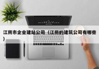 江阴市企业建站公司（江阴的建筑公司有哪些）