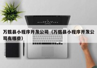 万载县小程序开发公司（万载县小程序开发公司有哪些）